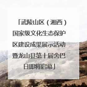 武陵山区（湘西）国家级文化生态保护区建设成果展示活动暨龙山县第十届舍巴日即将启幕