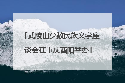 武陵山少数民族文学座谈会在重庆酉阳举办