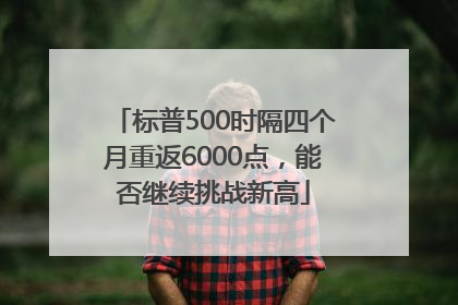 标普500时隔四个月重返6000点，能否继续挑战新高