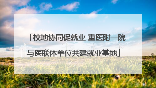 校地协同促就业 重医附一院与医联体单位共建就业基地