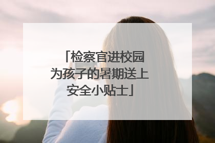 检察官进校园 为孩子的暑期送上安全小贴士