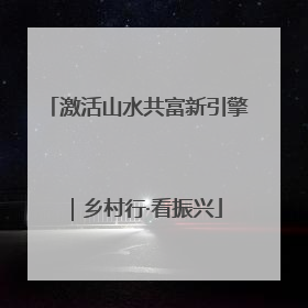 激活山水共富新引擎｜乡村行·看振兴