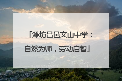 潍坊昌邑文山中学：自然为师，劳动启智
