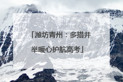 潍坊青州：多措并举暖心护航高考