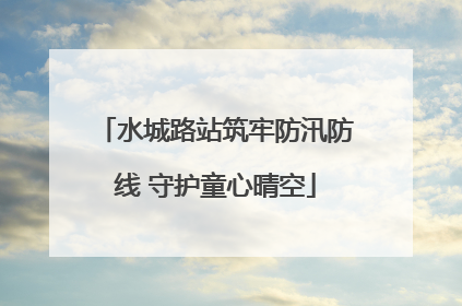 水城路站筑牢防汛防线 守护童心晴空