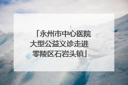 永州市中心医院大型公益义诊走进零陵区石岩头镇