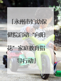 永州市妇幼保健院启动“向阳花”家庭教育指导行动