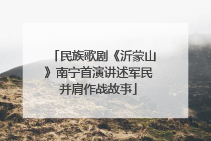 民族歌剧《沂蒙山》南宁首演讲述军民并肩作战故事