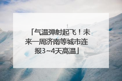 气温弹射起飞！未来一周济南等城市连报3~4天高温