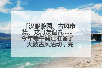 汉服游园、古风市集、龙舟友谊赛……今年端午浦江准备了一大波古风活动，亮点抢先知→