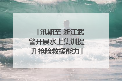 汛期至 浙江武警开展水上集训提升抢险救援能力