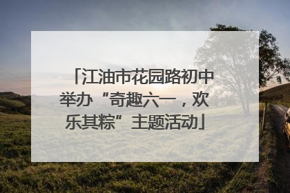 江油市花园路初中举办“奇趣六一，欢乐其粽”主题活动