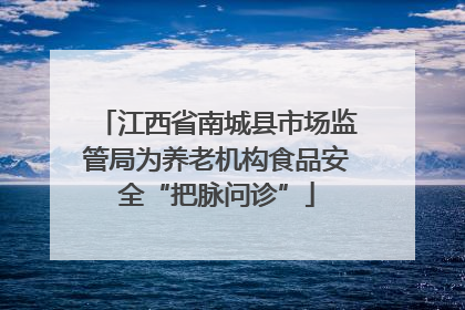 江西省南城县市场监管局为养老机构食品安全“把脉问诊”