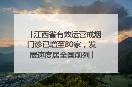 江西省有效运营戒烟门诊已增至80家，发展速度居全国前列