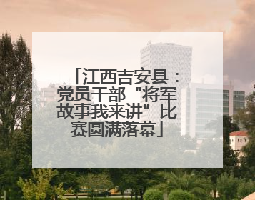 江西吉安县：党员干部“将军故事我来讲”比赛圆满落幕