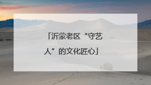 沂蒙老区“守艺人”的文化匠心