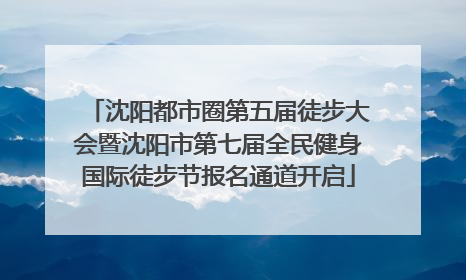沈阳都市圈第五届徒步大会暨沈阳市第七届全民健身国际徒步节报名通道开启
