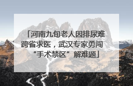 河南九旬老人因排尿难跨省求医，武汉专家勇闯“手术禁区”解难题