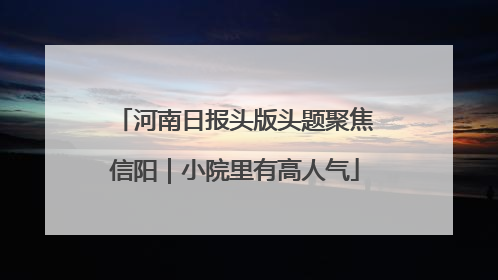 河南日报头版头题聚焦信阳｜小院里有高人气
