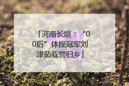 河南长垣：“00后”体操冠军刘津茹载誉归乡