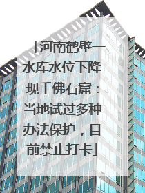 河南鹤壁一水库水位下降现千佛石窟：当地试过多种办法保护，目前禁止打卡