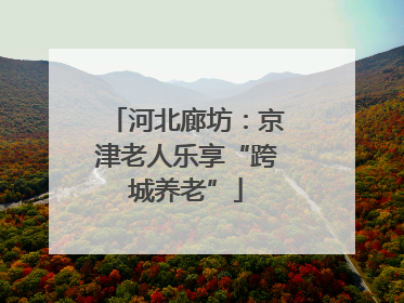 河北廊坊：京津老人乐享“跨城养老”