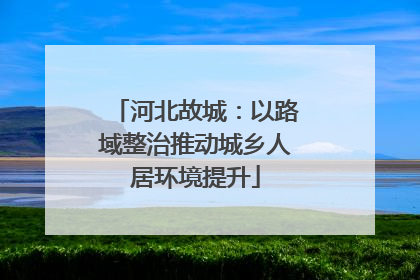 河北故城：以路域整治推动城乡人居环境提升