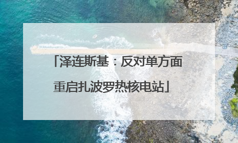 泽连斯基：反对单方面重启扎波罗热核电站