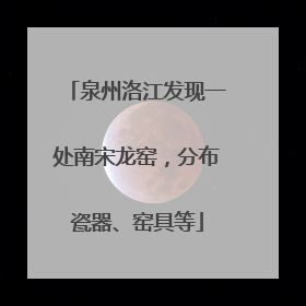 泉州洛江发现一处南宋龙窑，分布瓷器、窑具等