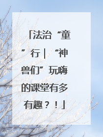 法治“童”行｜“神兽们”玩嗨的课堂有多有趣？！