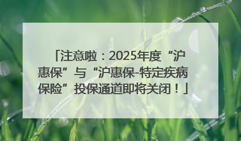 注意啦：2025年度“沪惠保”与“沪惠保-特定疾病保险”投保通道即将关闭！