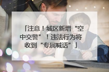注意！城区新增“空中交警”！违法行为将收到“专属喊话”