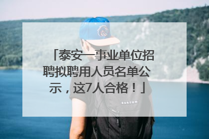 泰安一事业单位招聘拟聘用人员名单公示，这7人合格！