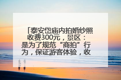 泰安岱庙内拍婚纱照收费300元，景区：是为了规范“商拍”行为，保证游客体验，收取费用全部上交国库