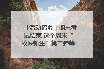 活动招募｜期末考试结束 这个周末“故匠新生”第二弹等着同学们来体验！