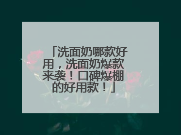 洗面奶哪款好用，洗面奶爆款来袭！口碑爆棚的好用款！