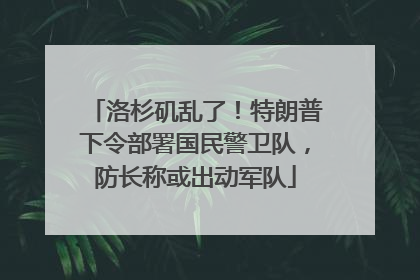 洛杉矶乱了！特朗普下令部署国民警卫队，防长称或出动军队
