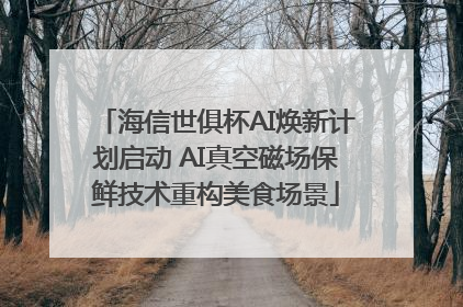海信世俱杯AI焕新计划启动 AI真空磁场保鲜技术重构美食场景