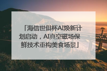 海信世俱杯AI焕新计划启动，AI真空磁场保鲜技术重构美食场景