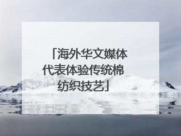 海外华文媒体代表体验传统棉纺织技艺