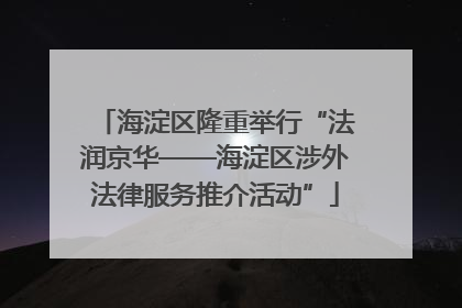 海淀区隆重举行“法润京华——海淀区涉外法律服务推介活动”