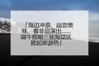 海边冲浪、品尝美味、看非遗演出……端午假期三亚海棠区掀起旅游热