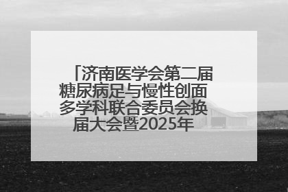 济南医学会第二届糖尿病足与慢性创面多学科联合委员会换届大会暨2025年学术年会成功举行