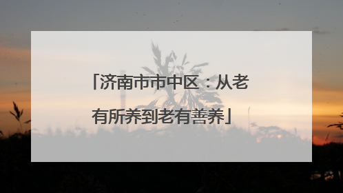济南市市中区：从老有所养到老有善养