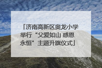 济南高新区奥龙小学举行“父爱如山 感恩永恒”主题升旗仪式