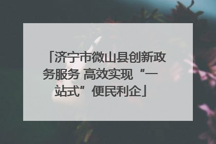 济宁市微山县创新政务服务 高效实现“一站式”便民利企