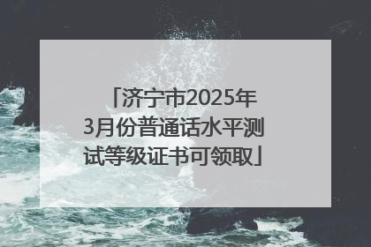 济宁市2025年3月份普通话水平测试等级证书可领取