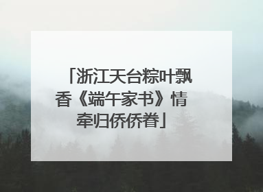 浙江天台粽叶飘香《端午家书》情牵归侨侨眷