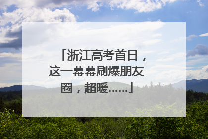 浙江高考首日，这一幕幕刷爆朋友圈，超暖……