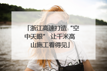 浙江高速打造“空中天眼” 让千米高山施工看得见